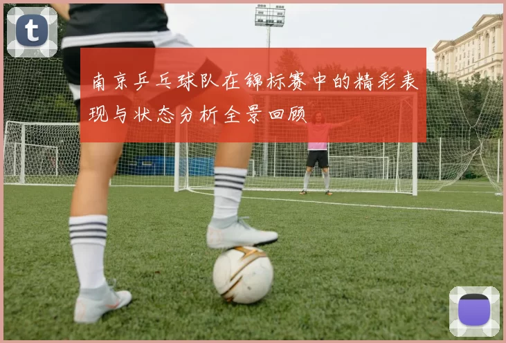 南京乒乓球队在锦标赛中的精彩表现与状态分析全景回顾