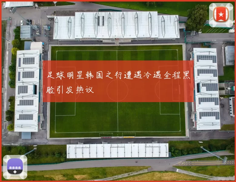 足球明星韩国之行遭遇冷遇全程黑脸引发热议