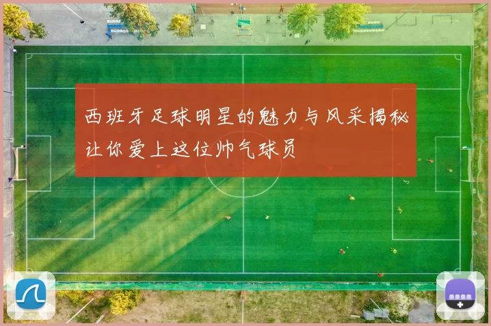 西班牙足球明星的魅力与风采揭秘让你爱上这位帅气球员