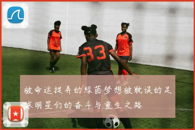 被命运捉弄的绿茵梦想被耽误的足球明星们的奋斗与重生之路