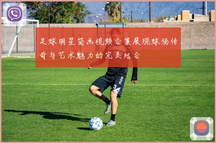 足球明星简画视频合集展现球场传奇与艺术魅力的完美结合