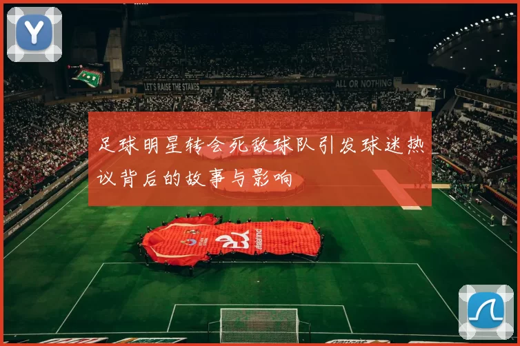 足球明星转会死敌球队引发球迷热议背后的故事与影响