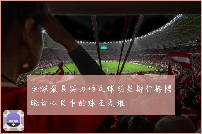 全球最具实力的足球明星排行榜揭晓你心目中的球王是谁