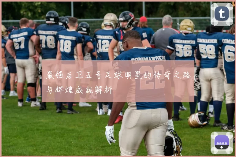 最强后卫五号足球明星的传奇之路与辉煌成就解析