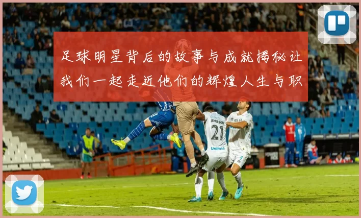 足球明星背后的故事与成就揭秘让我们一起走近他们的辉煌人生与职业生涯