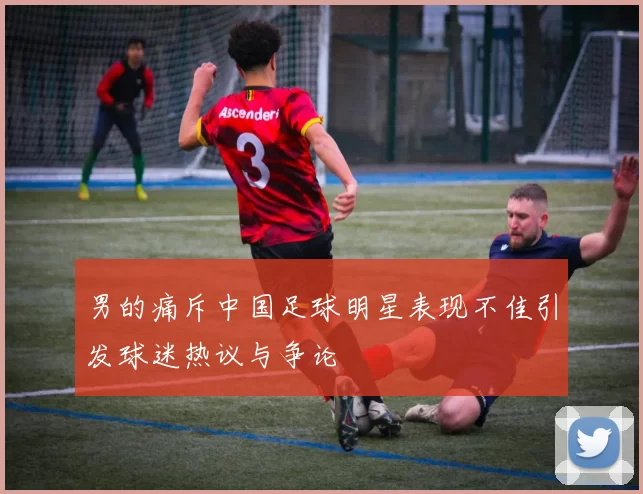男的痛斥中国足球明星表现不佳引发球迷热议与争论