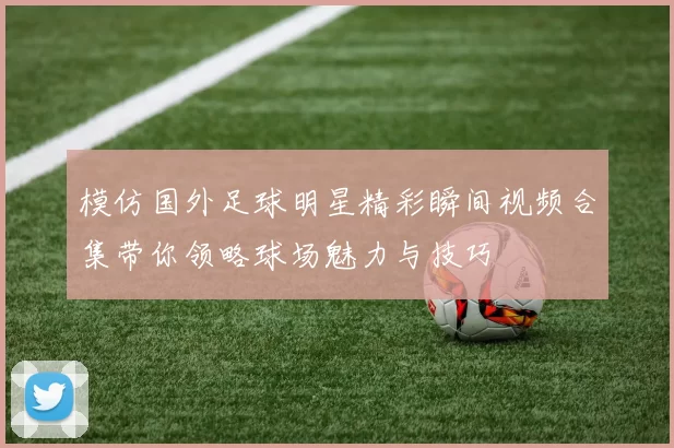 模仿国外足球明星精彩瞬间视频合集带你领略球场魅力与技巧