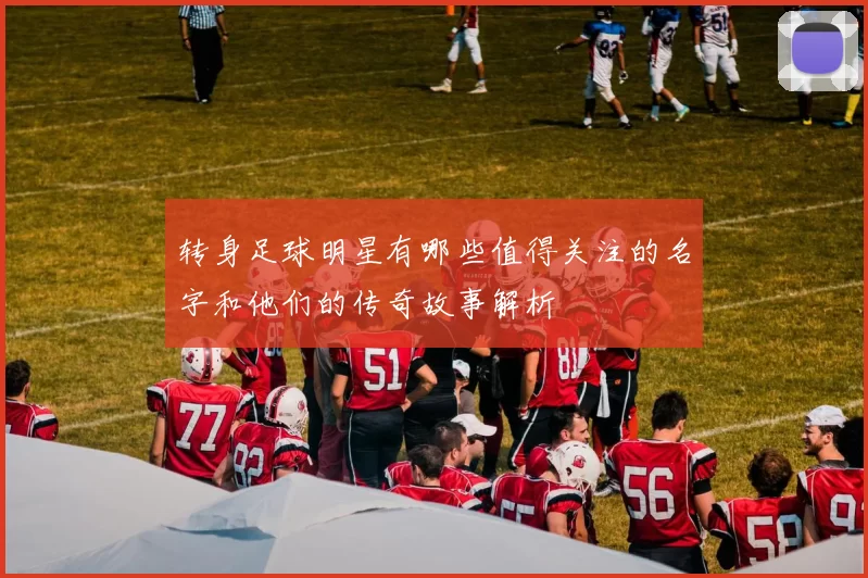 转身足球明星有哪些值得关注的名字和他们的传奇故事解析