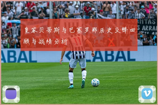 皇家贝蒂斯与巴塞罗那历史交锋回顾与战绩分析