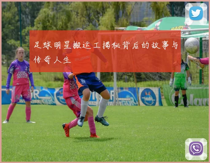 足球明星搬运工揭秘背后的故事与传奇人生