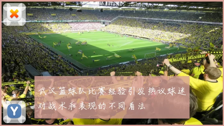 武汉篮球队比赛经验引发热议球迷对战术和表现的不同看法