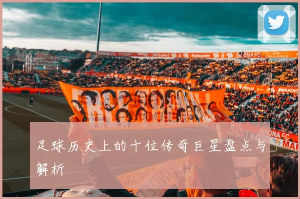 足球历史上的十位传奇巨星盘点与解析