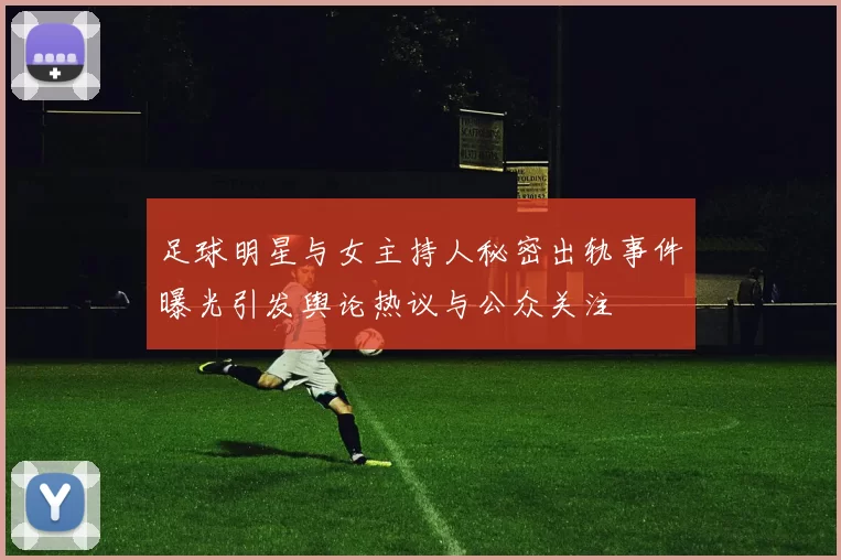 足球明星与女主持人秘密出轨事件曝光引发舆论热议与公众关注