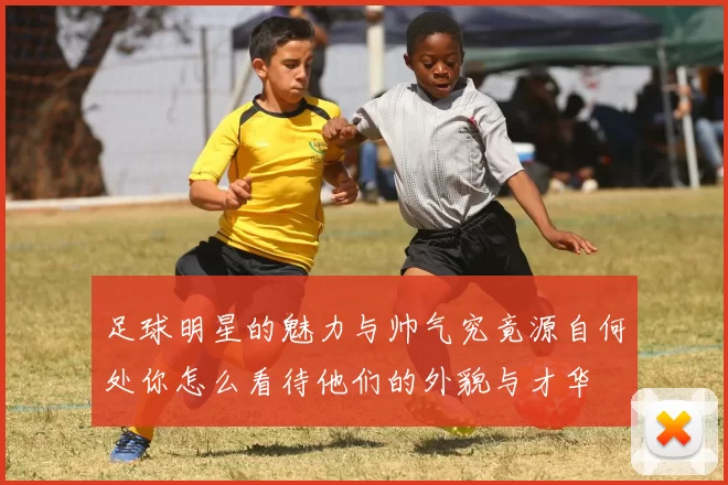 足球明星的魅力与帅气究竟源自何处你怎么看待他们的外貌与才华