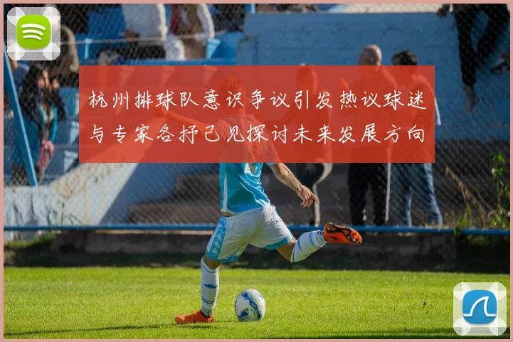 杭州排球队意识争议引发热议球迷与专家各抒己见探讨未来发展方向