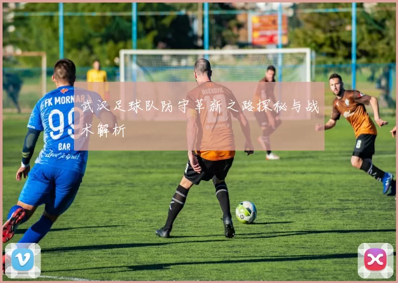 武汉足球队防守革新之路探秘与战术解析