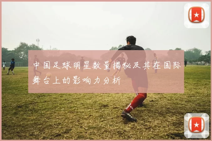 中国足球明星数量揭秘及其在国际舞台上的影响力分析