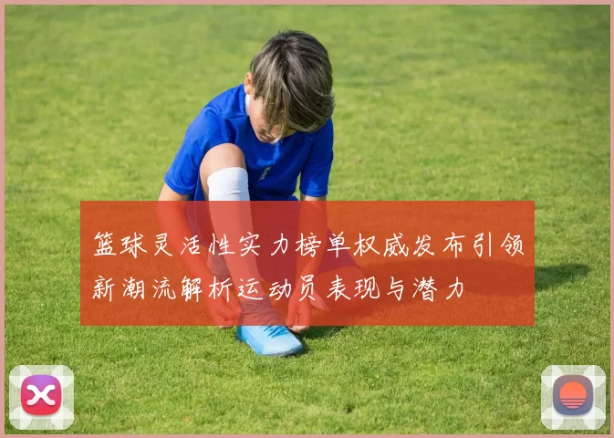 篮球灵活性实力榜单权威发布引领新潮流解析运动员表现与潜力