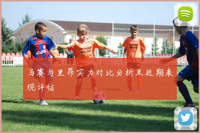 马赛与里昂实力对比分析及近期表现评估