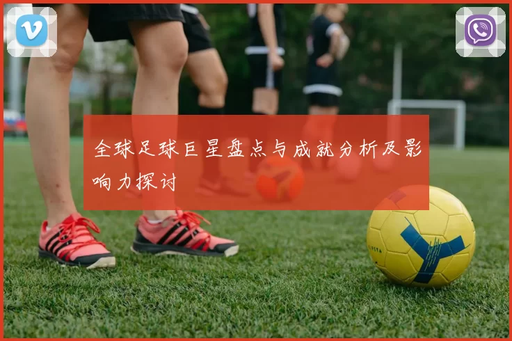 全球足球巨星盘点与成就分析及影响力探讨