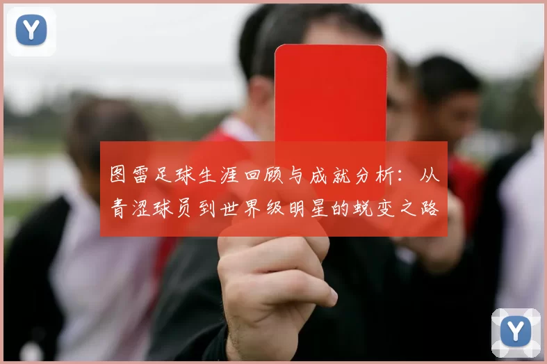 图雷足球生涯回顾与成就分析：从青涩球员到世界级明星的蜕变之路