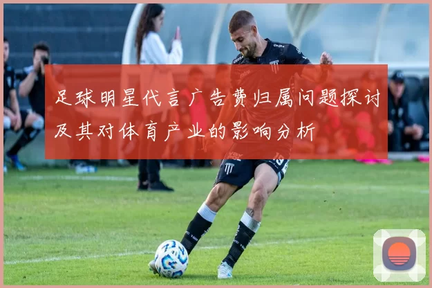 足球明星代言广告费归属问题探讨及其对体育产业的影响分析